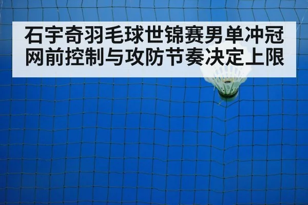 石宇奇羽毛球世锦赛男单冲冠网前控制与攻防节奏决定上限
