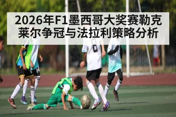2026年F1墨西哥大奖赛勒克莱尔争冠与法拉利策略分析