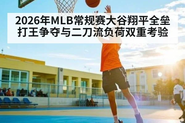 2026年MLB常规赛大谷翔平全垒打王争夺与二刀流负荷双重考验
