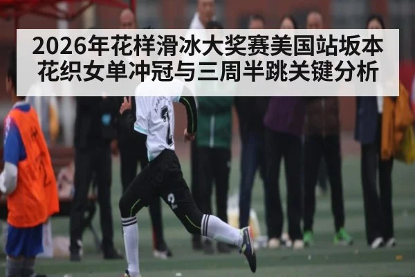 2026年花样滑冰大奖赛美国站坂本花织女单冲冠与三周半跳关键分析